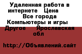 Удаленная работа в интернете › Цена ­ 1 - Все города Компьютеры и игры » Другое   . Ярославская обл.